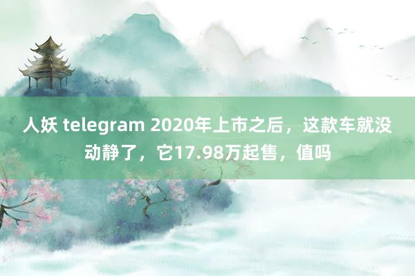 人妖 telegram 2020年上市之后，这款车就没动静了，它17.98万起售，值吗