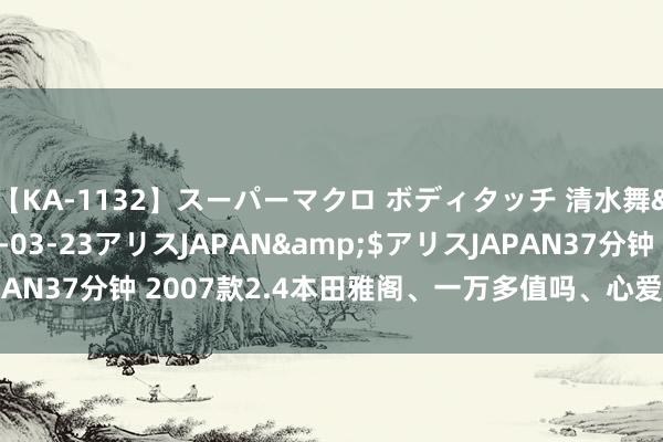 【KA-1132】スーパーマクロ ボディタッチ 清水舞</a>2008-03-23アリスJAPAN&$アリスJAPAN37分钟 2007款2.4本田雅阁、一万多值吗、心爱这款车挑剔区留言