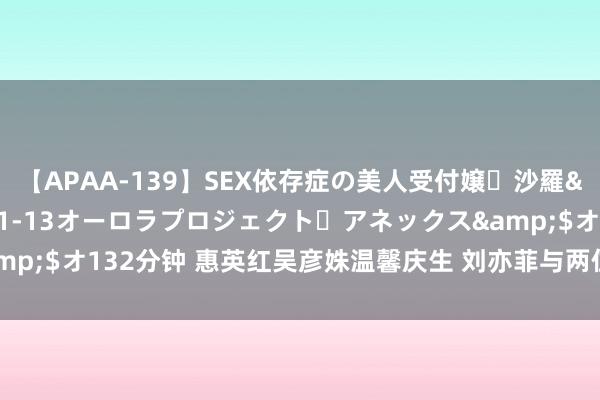 【APAA-139】SEX依存症の美人受付嬢・沙羅</a>2012-01-13オーロラプロジェクト・アネックス&$オ132分钟 惠英红吴彦姝温馨庆生 刘亦菲与两位大咖亲密合影暖心满满