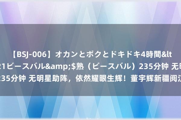 【BSJ-006】オカンとボクとドキドキ4時間</a>2008-04-21ビースバル&$熟（ビースバル）235分钟 无明星助阵，依然耀眼生辉！董宇辉新疆阅江山事迹有望破裂三亿