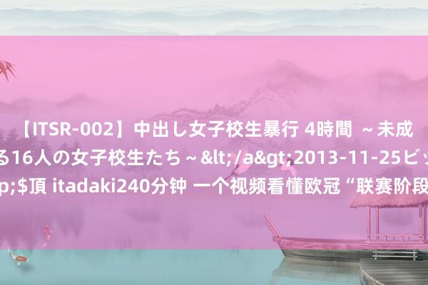 【ITSR-002】中出し女子校生暴行 4時間 ～未成熟なカラダを弄ばれる16人の女子校生たち～</a>2013-11-25ビッグモーカル&$頂 itadaki240分钟 一个视频看懂欧冠“联赛阶段”：每队8场比赛，名次前8奏凯进16强