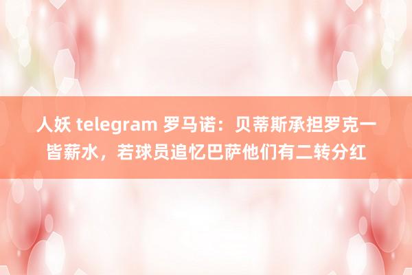 人妖 telegram 罗马诺：贝蒂斯承担罗克一皆薪水，若球员追忆巴萨他们有二转分红