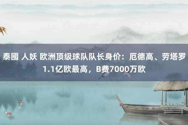 泰國 人妖 欧洲顶级球队队长身价：厄德高、劳塔罗1.1亿欧最高，B费7000万欧