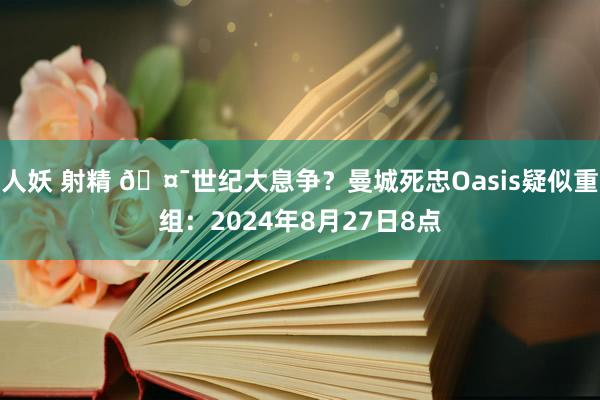 人妖 射精 ?世纪大息争？曼城死忠Oasis疑似重组：2024年8月27日8点