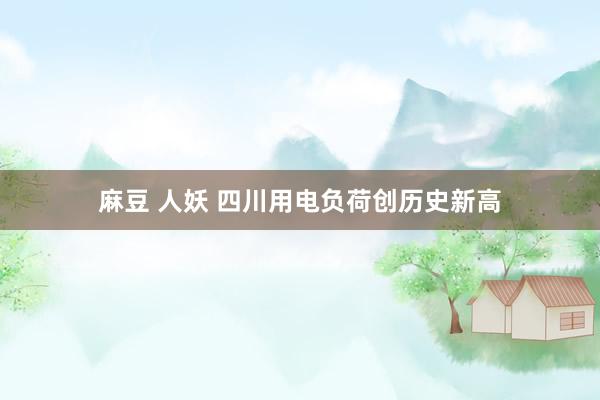 麻豆 人妖 四川用电负荷创历史新高