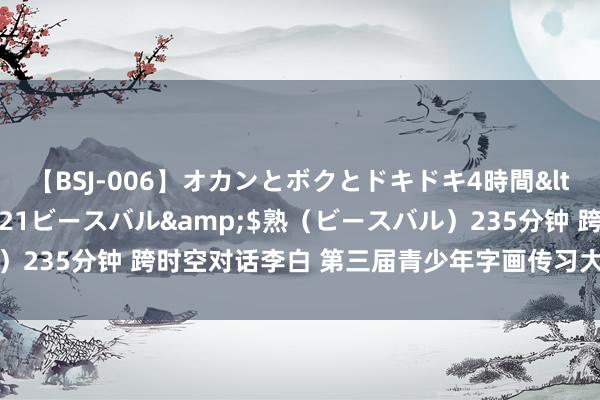 【BSJ-006】オカンとボクとドキドキ4時間</a>2008-04-21ビースバル&$熟（ビースバル）235分钟 跨时空对话李白 第三届青少年字画传习大会比赛优越者揭晓