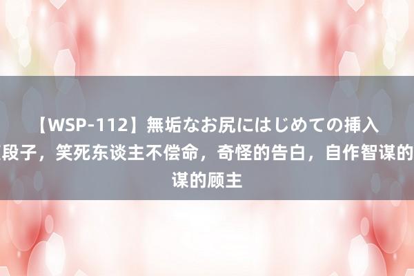 【WSP-112】無垢なお尻にはじめての挿入 搞笑段子，笑死东谈主不偿命，奇怪的告白，自作智谋的顾主