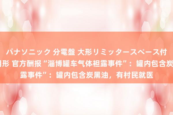 パナソニック 分電盤 大形リミッタースペース付 露出・半埋込両用形 官方酬报“淄博罐车气体袒露事件”：罐内包含炭黑油，有村民就医