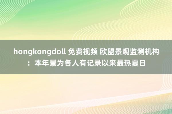 hongkongdoll 免费视频 欧盟景观监测机构：本年景为各人有记录以来最热夏日