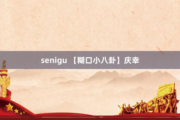 senigu 【糊口小八卦】庆幸