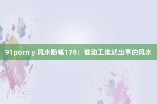 91porn y 风水随笔178：谁动工谁就出事的风水