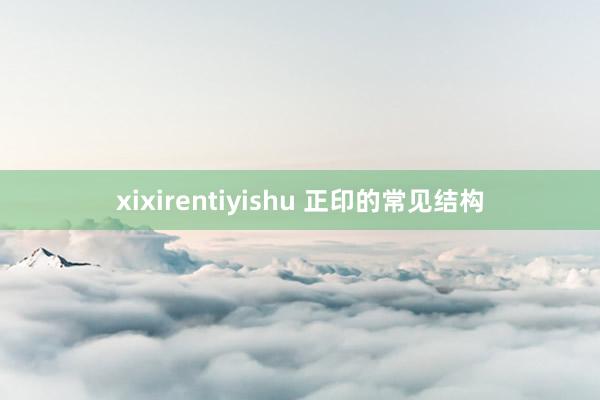 xixirentiyishu 正印的常见结构