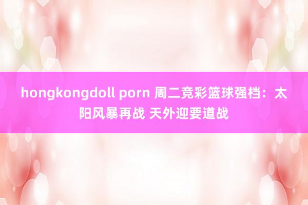 hongkongdoll porn 周二竞彩篮球强档：太阳风暴再战 天外迎要道战