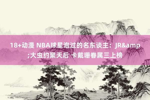 18+动漫 NBA球星泡过的名东谈主：JR&大虫约聚天后 卡戴珊眷属三上榜