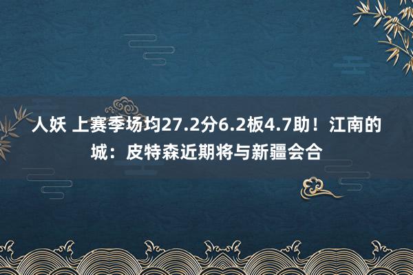 人妖 上赛季场均27.2分6.2板4.7助！江南的城：皮特森近期将与新疆会合