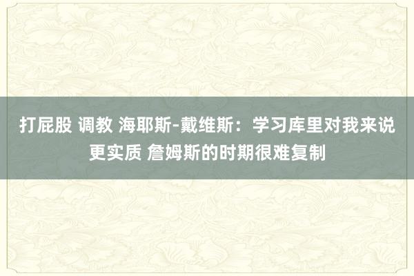 打屁股 调教 海耶斯-戴维斯：学习库里对我来说更实质 詹姆斯的时期很难复制