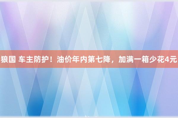 狼国 车主防护！油价年内第七降，加满一箱少花4元