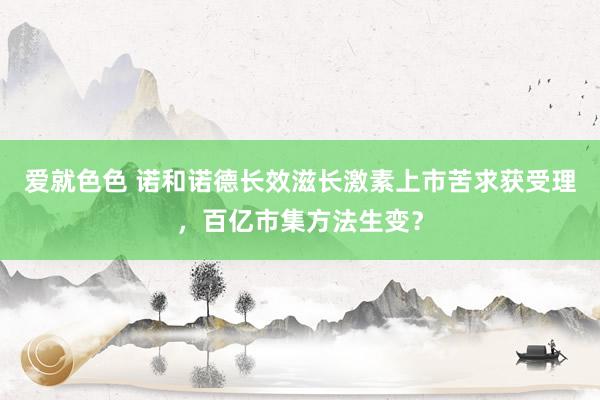 爱就色色 诺和诺德长效滋长激素上市苦求获受理，百亿市集方法生变？