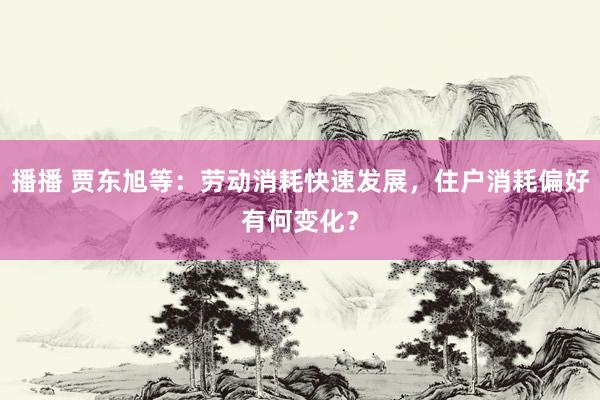 播播 贾东旭等：劳动消耗快速发展，住户消耗偏好有何变化？