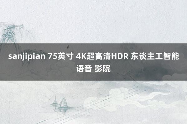 sanjipian 75英寸 4K超高清HDR 东谈主工智能语音 影院