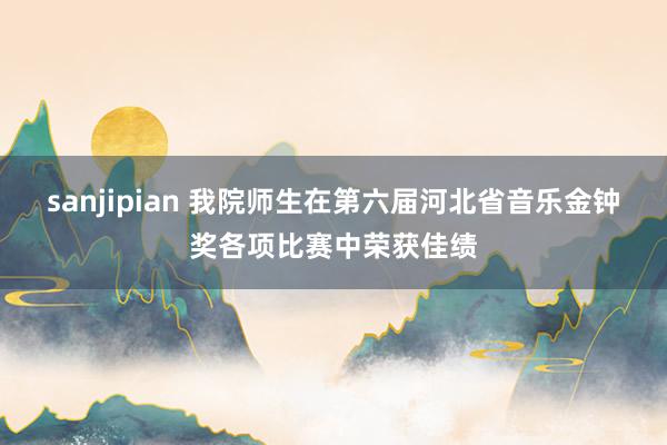 sanjipian 我院师生在第六届河北省音乐金钟奖各项比赛中荣获佳绩