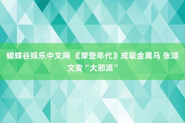 蝴蝶谷娱乐中文网 《摩登年代》成吸金黑马 张颂文变“大邪派”