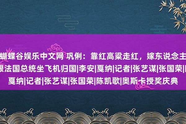 蝴蝶谷娱乐中文网 巩俐：靠红高粱走红，嫁东说念主后改国籍，2023年跟法国总统坐飞机归国|李安|戛纳|记者|张艺谋|张国荣|陈凯歌|奥斯卡授奖庆典