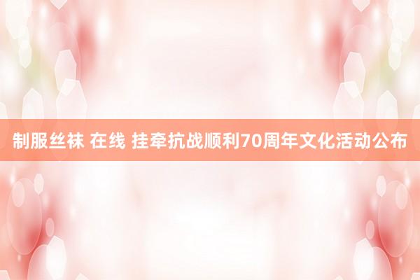 制服丝袜 在线 挂牵抗战顺利70周年文化活动公布