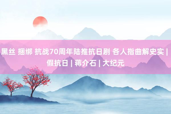 黑丝 捆绑 抗战70周年陆推抗日剧 各人指曲解史实 | 假抗日 | 蒋介石 | 大纪元