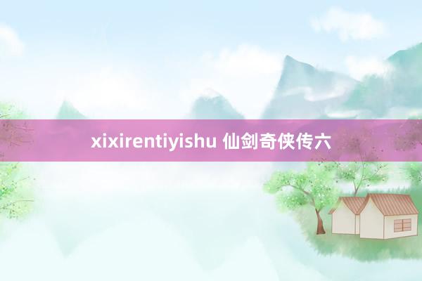 xixirentiyishu 仙剑奇侠传六