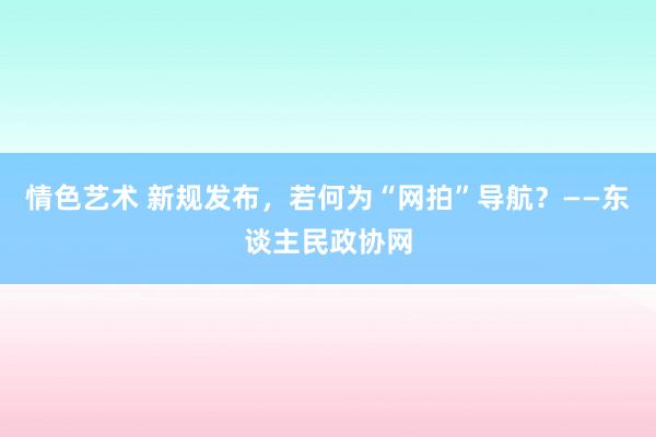 情色艺术 新规发布，若何为“网拍”导航？——东谈主民政协网