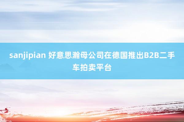 sanjipian 好意思瀚母公司在德国推出B2B二手车拍卖平台