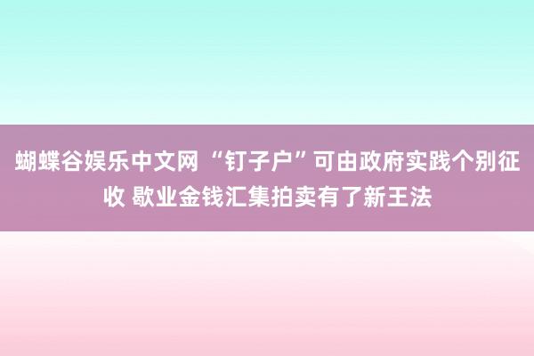 蝴蝶谷娱乐中文网 “钉子户”可由政府实践个别征收 歇业金钱汇集拍卖有了新王法