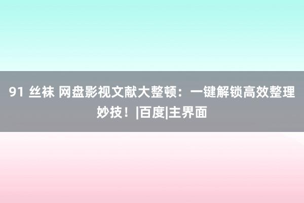 91 丝袜 网盘影视文献大整顿：一键解锁高效整理妙技！|百度|主界面