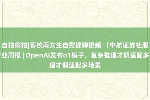 自拍偷拍]藝校兩女生自慰裸聊視頻 【中航证券社服】行业周报 | OpenAI发布o1模子，复杂推理才调适配多场景