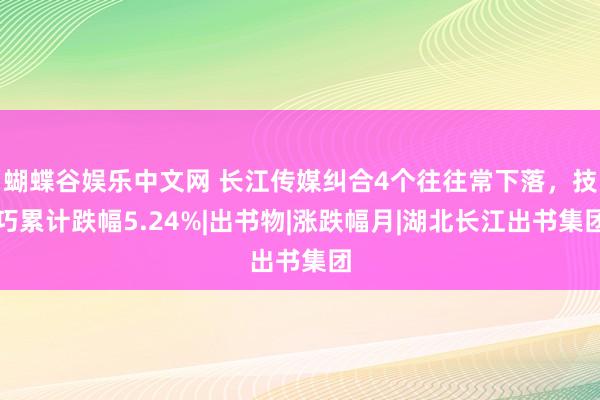 蝴蝶谷娱乐中文网 长江传媒纠合4个往往常下落，技巧累计跌幅5.24%|出书物|涨跌幅月|湖北长江出书集团