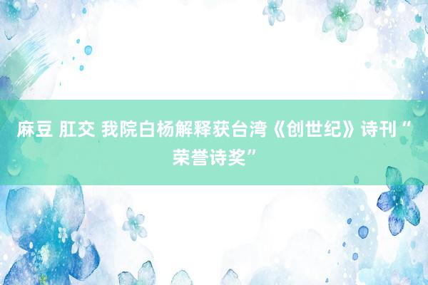 麻豆 肛交 我院白杨解释获台湾《创世纪》诗刊“荣誉诗奖”