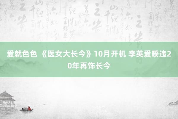 爱就色色 《医女大长今》10月开机 李英爱暌违20年再饰长今