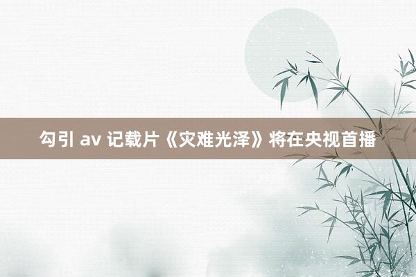 勾引 av 记载片《灾难光泽》将在央视首播