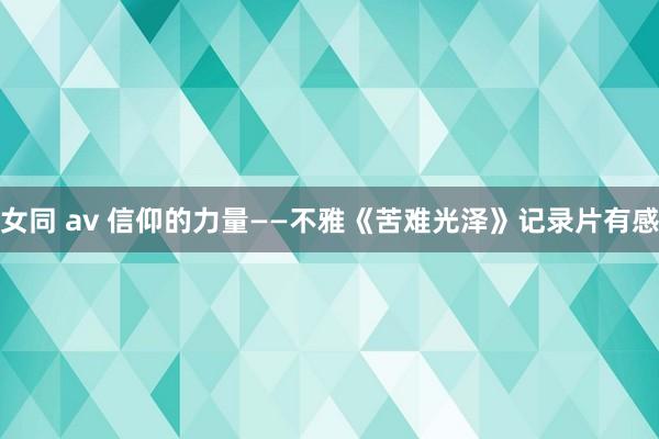 女同 av 信仰的力量——不雅《苦难光泽》记录片有感