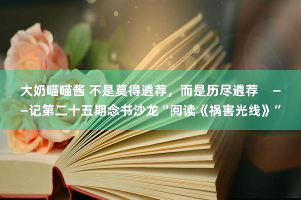 大奶喵喵酱 不是莫得遴荐，而是历尽遴荐    ——记第二十五期念书沙龙“阅读《祸害光线》”