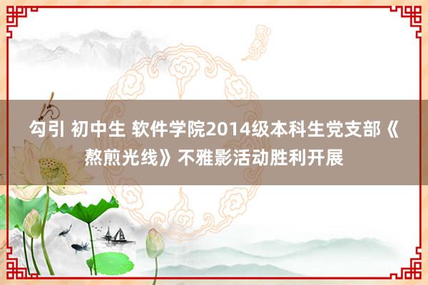 勾引 初中生 软件学院2014级本科生党支部《熬煎光线》不雅影活动胜利开展